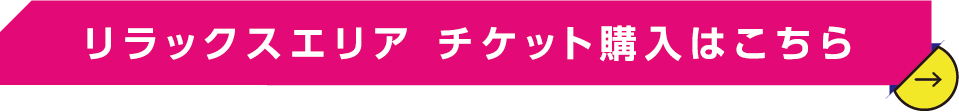 リラックスエリア チケット購入はこちら